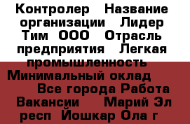 Контролер › Название организации ­ Лидер Тим, ООО › Отрасль предприятия ­ Легкая промышленность › Минимальный оклад ­ 23 000 - Все города Работа » Вакансии   . Марий Эл респ.,Йошкар-Ола г.